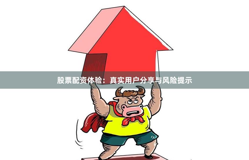股票配资体验：真实用户分享与风险提示