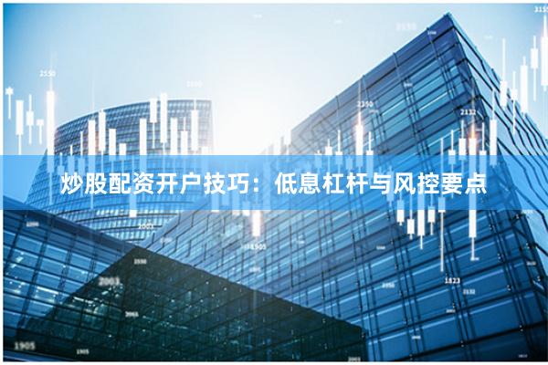 炒股配资开户技巧：低息杠杆与风控要点