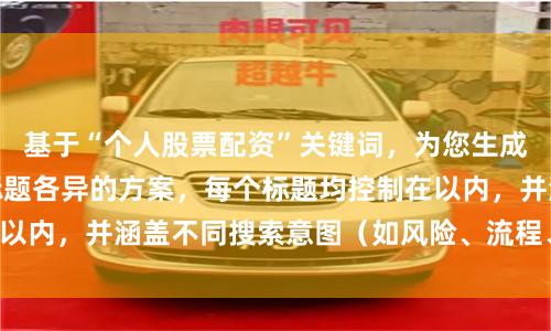 基于“个人股票配资”关键词，为您生成符合SEO规范且标题各异的方案，每个标题均控制在以内，并涵盖不同搜索意图（如风险、流程、平台选择）：