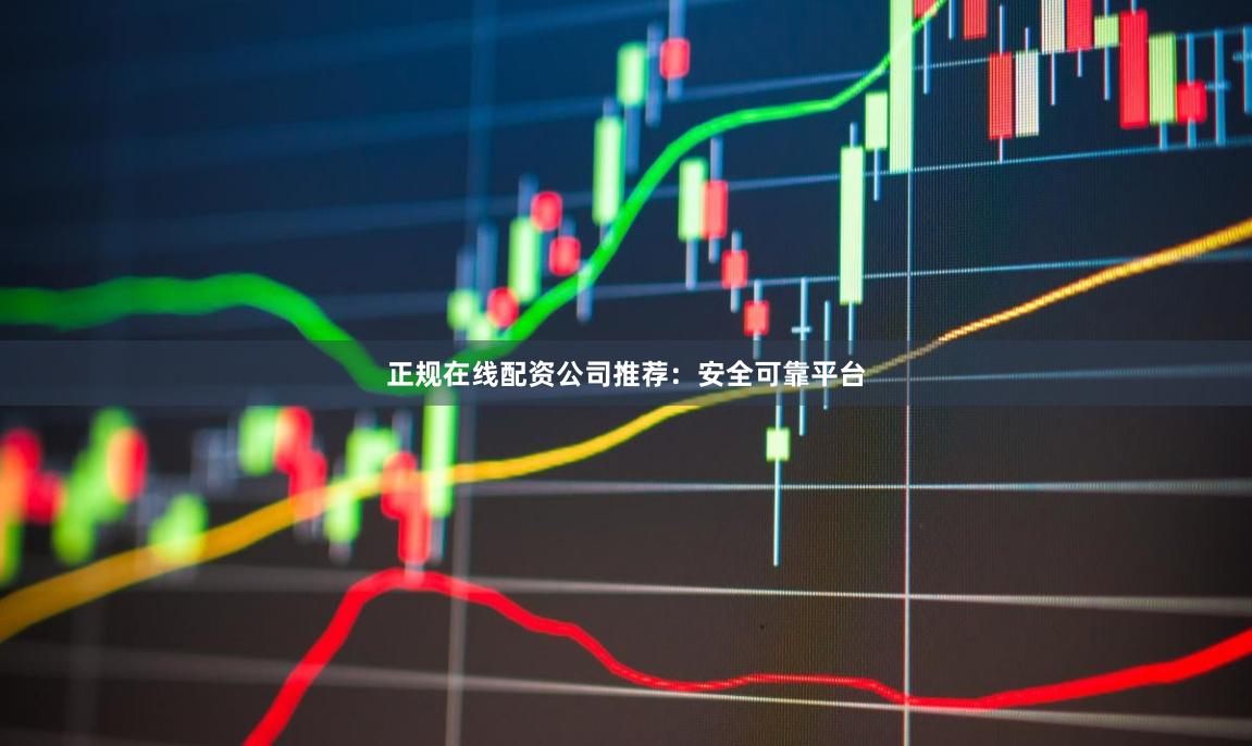 正规在线配资公司推荐：安全可靠平台