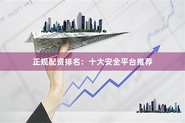 正规配资排名：十大安全平台推荐